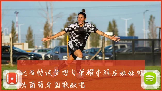 达洛特谈梦想与荣耀夺冠后妹妹将为葡萄牙国歌献唱