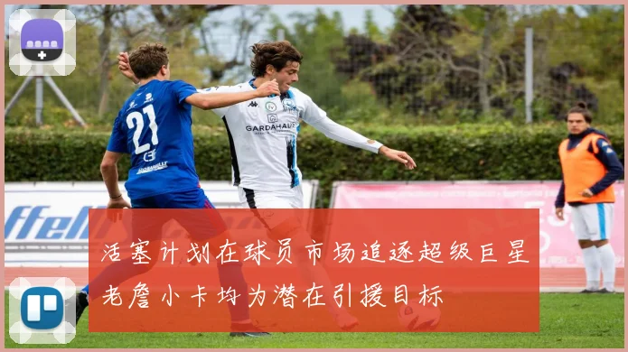 活塞计划在球员市场追逐超级巨星老詹小卡均为潜在引援目标