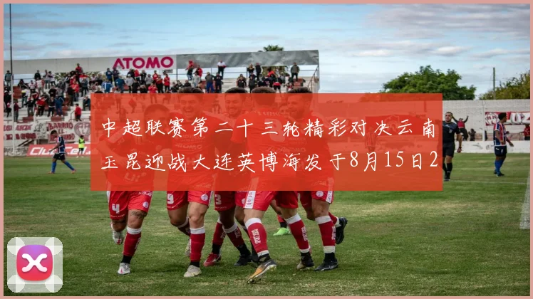 中超联赛第二十三轮精彩对决云南玉昆迎战大连英博海发于8月15日20点盛大开幕