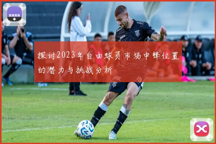 探讨2023年自由球员市场中锋位置的潜力与挑战分析