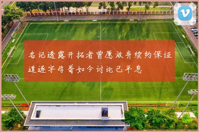 名记透露开拓者曾愿放弃续约保证追逐字母哥如今讨论已平息