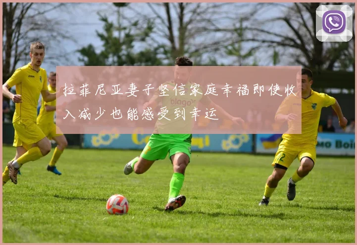 拉菲尼亚妻子坚信家庭幸福即使收入减少也能感受到幸运