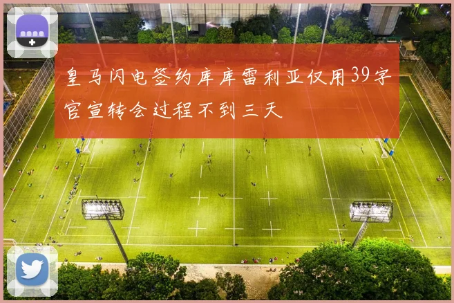 皇马闪电签约库库雷利亚仅用39字官宣转会过程不到三天