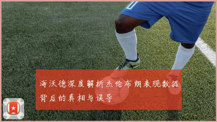 海沃德深度解析杰伦布朗表现数据背后的真相与误导