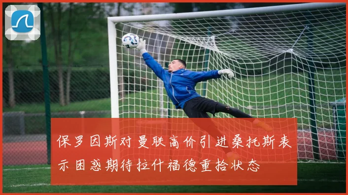 保罗因斯对曼联高价引进桑托斯表示困惑期待拉什福德重拾状态
