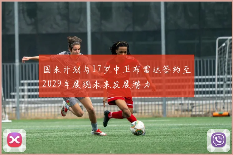 国米计划与17岁中卫布雷达签约至2029年展现未来发展潜力