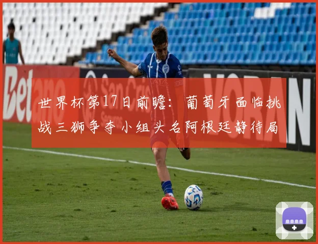 世界杯第17日前瞻：葡萄牙面临挑战三狮争夺小组头名阿根廷静待局势变化
