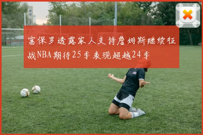 富保罗透露家人支持詹姆斯继续征战NBA期待25季表现超越24季