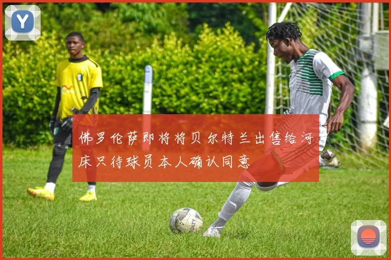 佛罗伦萨即将将贝尔特兰出售给河床只待球员本人确认同意