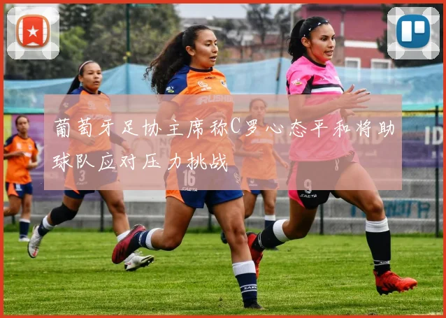 葡萄牙足协主席称C罗心态平和将助球队应对压力挑战