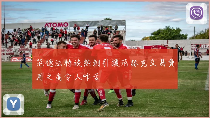 范德法特谈热刺引援范赫克交易费用之高令人咋舌